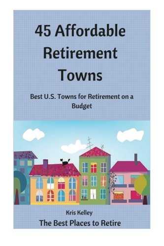 45 Affordable Retirement Towns: Best U.S. Towns for Retirement on a Budget (The Best Places to Retire) (Volume 1)