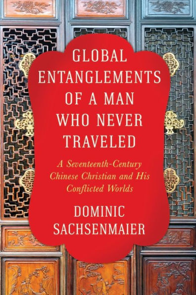 Global Entanglements Of A Man Who Never Traveled: A Seventeenth-Century Chinese Christian And His Conflicted Worlds (Columbia Studies In International And Global History)