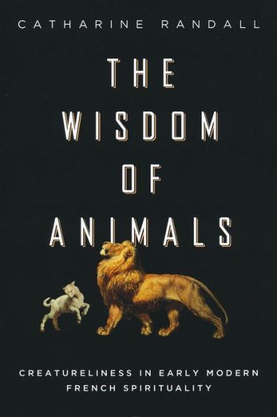 Wisdom Of Animals: Creatureliness In Early Modern French Spirituality