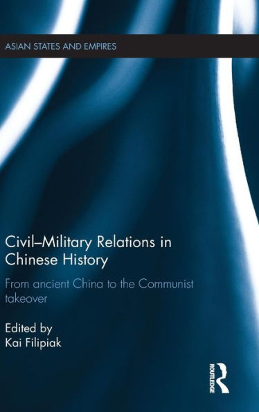 Civil-Military Relations In Chinese History: From Ancient China To The Communist Takeover (Asian States And Empires)