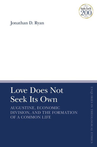 Love Does Not Seek Its Own: Augustine, Economic Division, And The Formation Of A Common Life (T&T Clark Enquiries In Theological Ethics)