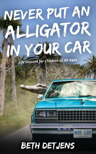 Never Put An Alligator In Your Car: Life Lessons For Children Of All Ages