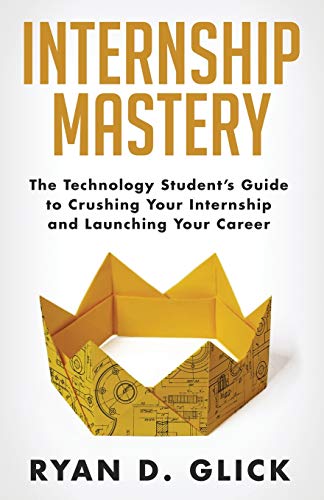 Internship Mastery: The Technology Student’s Guide to Crushing Your Internship and Launching Your Career