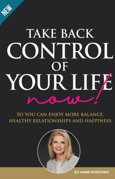 Take Back Control Of Your Life Now: So You Can Enjoy More Balance, Healthy Relationships And Happiness