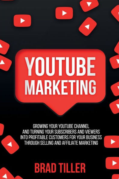 Youtube Marketing: Growing Your Youtube Channel And Turning Your Subscribers And Viewers Into Profitable Customers For Your Business Through Selling And Affiliate Marketing