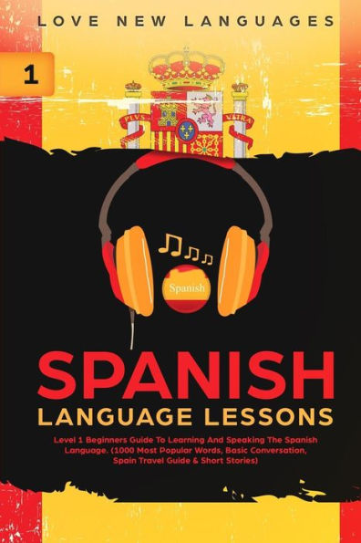 Spanish Language Lessons: Level 1 Beginners Guide To Learning And Speaking The Spanish Language (1000 Most Popular Words, Basic Conversation, Spain Travel Guide & Short Stories)