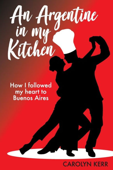 An Argentine In My Kitchen: How I Followed My Heart To Buenos Aires