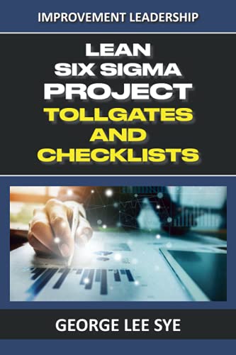 Lean Six Sigma Project Tollgates And Checklists: A Guide To The Questions To Ask At Each Phase Of A Lean Six Sigma Project