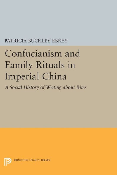 Confucianism And Family Rituals In Imperial China: A Social History Of Writing About Rites (Princeton Legacy Library, 1222)