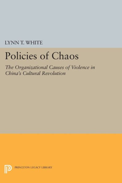 Policies Of Chaos: The Organizational Causes Of Violence In China'S Cultural Revolution (Princeton Legacy Library, 1031)