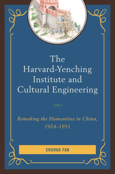 The Harvard-Yenching Institute And Cultural Engineering: Remaking The Humanities In China, 1924–1951