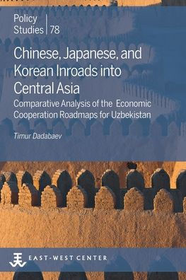 Chinese, Japanese, And Korean Inroads Into Central Asia: Comparative Analysis Of The Economic Cooperation Roadmaps For Uzbekistan (Policy Studies)