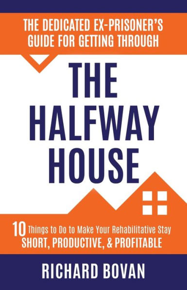 The Dedicated Ex-Prisoner's Guide For Getting Through The Halfway House: 10 Things To Do To Make Your Rehabilitative Stay Short, Productive, & Profitable