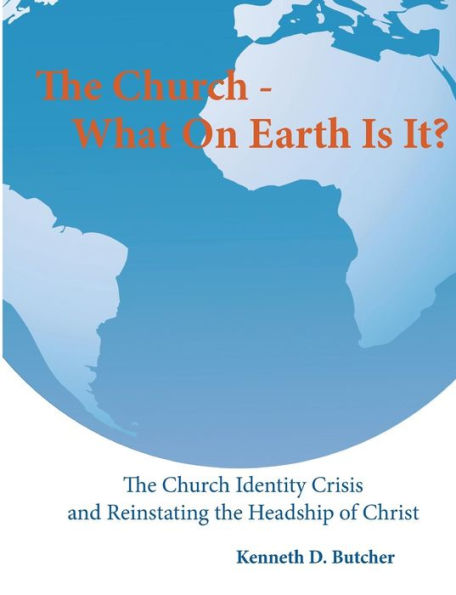 The Church - What On Earth Is It?:: The Church Identity Crisis And Reinstating The Headship Of Christ