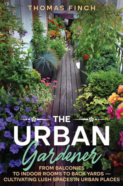 The Urban Gardener From Balconies To Indoor Rooms To Back Yards - Cultivating Lush Spaces In Urban Places