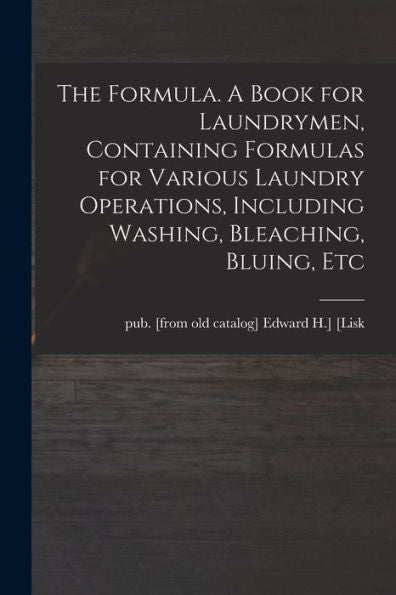 The Formula. A Book For Laundrymen, Containing Formulas For Various Laundry Operations, Including Washing, Bleaching, Bluing, Etc