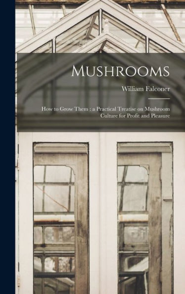 Mushrooms: How To Grow Them: A Practical Treatise On Mushroom Culture For Profit And Pleasure