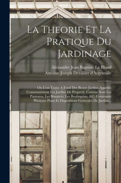 La Theorie Et La Pratique Du Jardinage: Ou L'On Traite A Fond Des Beaux Jardins Appellés Communément Les Jardins De Propreté, Comme Sont Les ... Generales De Jardins... (French Edition)