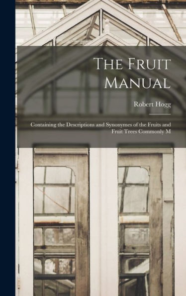 The Fruit Manual: Containing The Descriptions And Synonymes Of The Fruits And Fruit Trees Commonly M