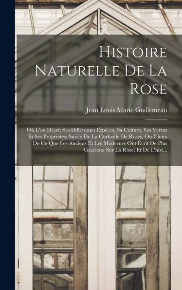 Histoire Naturelle De La Rose: Où L'On Décrit Ses Différentes Espèces, Sa Culture, Ses Vertus Et Ses Propriétés; Suivie De La Corbeille De Roses, Ou ... Sur La Rose; Et De L'Hist... (French Edition)