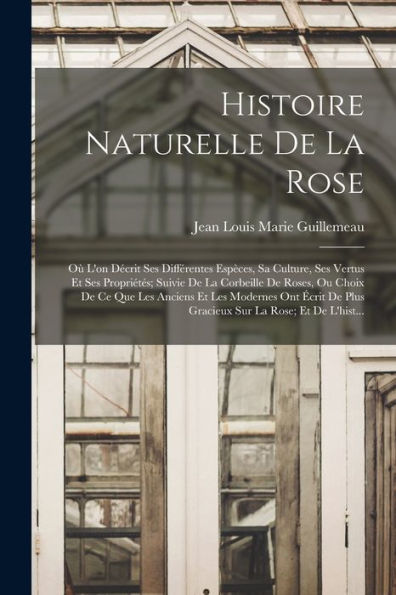 Histoire Naturelle De La Rose: Où L'On Décrit Ses Différentes Espèces, Sa Culture, Ses Vertus Et Ses Propriétés; Suivie De La Corbeille De Roses, Ou ... Sur La Rose; Et De L'Hist... (French Edition)