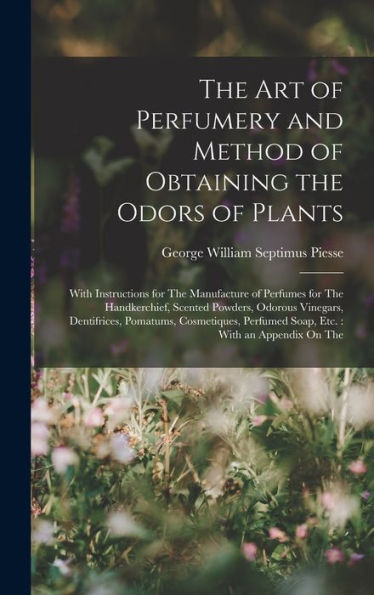 The Art Of Perfumery And Method Of Obtaining The Odors Of Plants: With Instructions For The Manufacture Of Perfumes For The Handkerchief, Scented ... Perfumed Soap, Etc.: With An Appendix On The