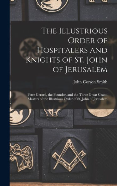 The Illustrious Order Of Hospitalers And Knights Of St. John Of Jerusalem; Peter Gerard, The Founder, And The Three Great Grand Masters Of The Illustrious Order Of St. John Of Jerusalem