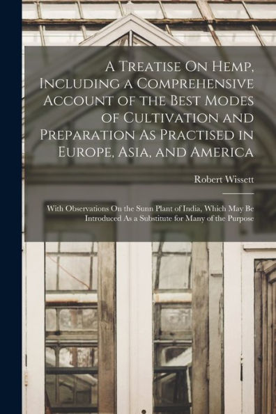 A Treatise On Hemp, Including A Comprehensive Account Of The Best Modes Of Cultivation And Preparation As Practised In Europe, Asia, And America: With ... As A Substitute For Many Of The Purpose