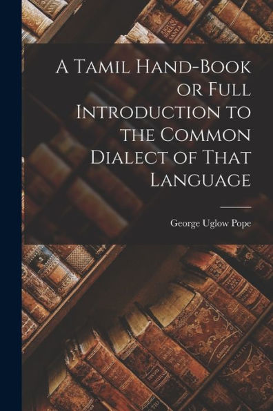 A Tamil Hand-Book Or Full Introduction To The Common Dialect Of That Language