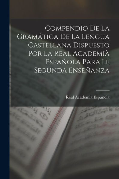 Compendio De La Gramática De La Lengua Castellana Dispuesto Por La Real Academià Española Para Le Segunda Enseñanza (Spanish Edition)