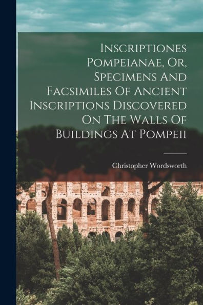 Inscriptiones Pompeianae, Or, Specimens And Facsimiles Of Ancient Inscriptions Discovered On The Walls Of Buildings At Pompeii