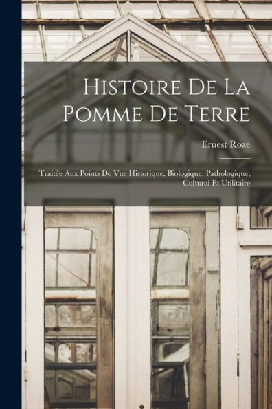 Histoire De La Pomme De Terre: Traitée Aux Points De Vue Historique, Biologique, Pathologique, Cultural Et Utilitaire (French Edition)