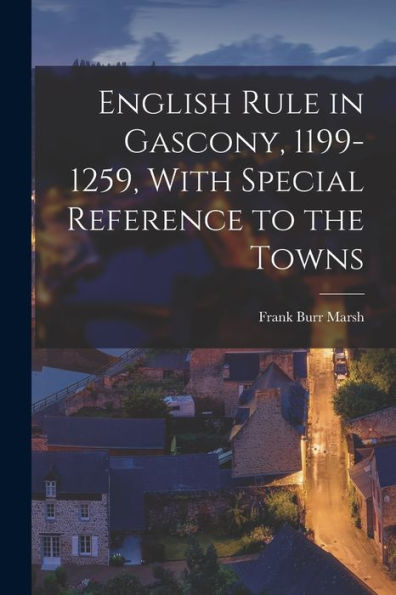 English Rule In Gascony, 1199-1259, With Special Reference To The Towns