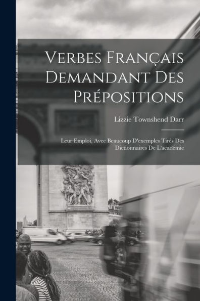 Verbes Français Demandant Des Prépositions: Leur Emploi, Avec Beaucoup D'Exemples Tirés Des Dictionnaires De L'Académie (French Edition)