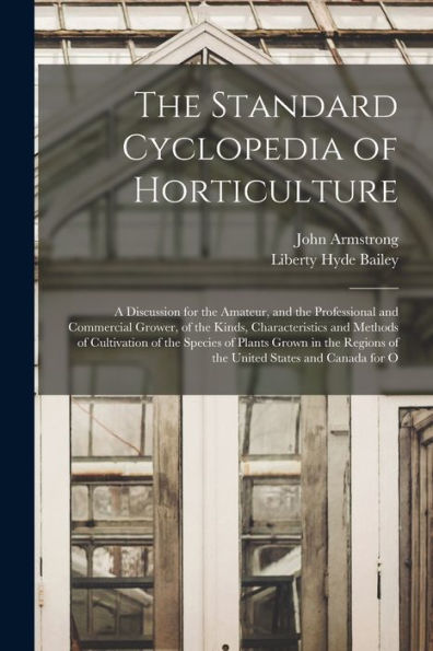 The Standard Cyclopedia Of Horticulture: A Discussion For The Amateur, And The Professional And Commercial Grower, Of The Kinds, Characteristics And ... Regions Of The United States And Canada For O