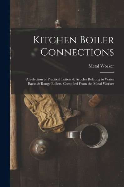 Kitchen Boiler Connections: A Selection Of Practical Letters & Articles Relating To Water Backs & Range Boilers, Compiled From The Metal Worker