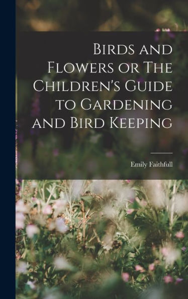 Birds And Flowers Or The Children'S Guide To Gardening And Bird Keeping