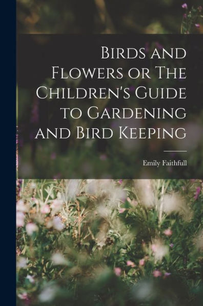 Birds And Flowers Or The Children'S Guide To Gardening And Bird Keeping