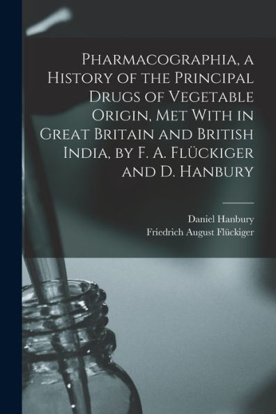 Pharmacographia, A History Of The Principal Drugs Of Vegetable Origin, Met With In Great Britain And British India, By F. A. Flückiger And D. Hanbury