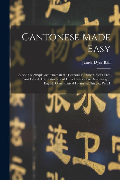 Cantonese Made Easy: A Book Of Simple Sentences In The Cantonese Dialect, With Free And Literal Translations, And Directions For The Rendering Of English Grammatical Forms In Chinese, Part 1