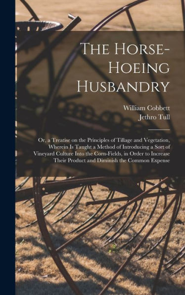 The Horse-Hoeing Husbandry: Or, A Treatise On The Principles Of Tillage And Vegetation, Wherein Is Taught A Method Of Introducing A Sort Of Vineyard ... Their Product And Diminish The Common Expense