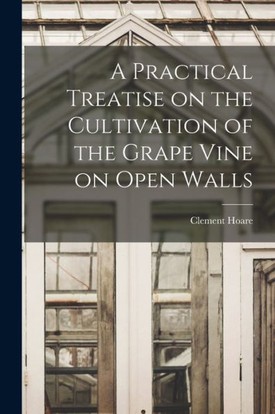 A Practical Treatise On The Cultivation Of The Grape Vine On Open Walls