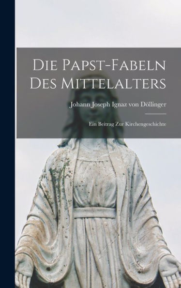 Die Papst-Fabeln Des Mittelalters: Ein Beitrag Zur Kirchengeschichte