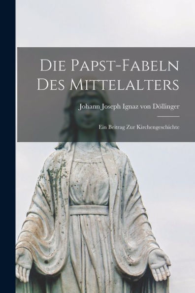 Die Papst-Fabeln Des Mittelalters: Ein Beitrag Zur Kirchengeschichte