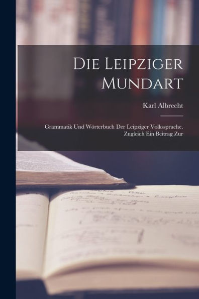 Die Leipziger Mundart: Grammatik Und Wörterbuch Der Leipziger Volkssprache. Zugleich Ein Beitrag Zur