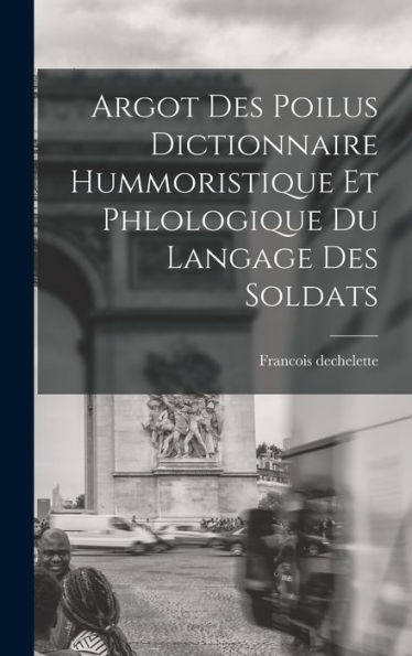 Argot Des Poilus Dictionnaire Hummoristique Et Phlologique Du Langage Des Soldats (French Edition)