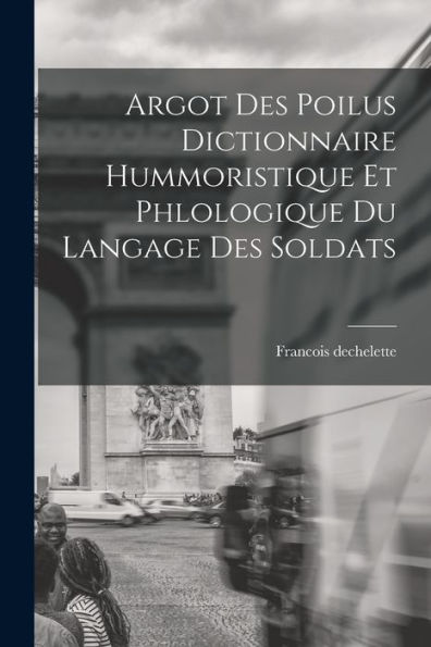 Argot Des Poilus Dictionnaire Hummoristique Et Phlologique Du Langage Des Soldats (French Edition)