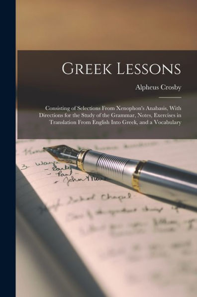 Greek Lessons: Consisting Of Selections From Xenophon's Anabasis, With Directions For The Study Of The Grammar, Notes, Exercises In Translation From English Into Greek, And A Vocabulary