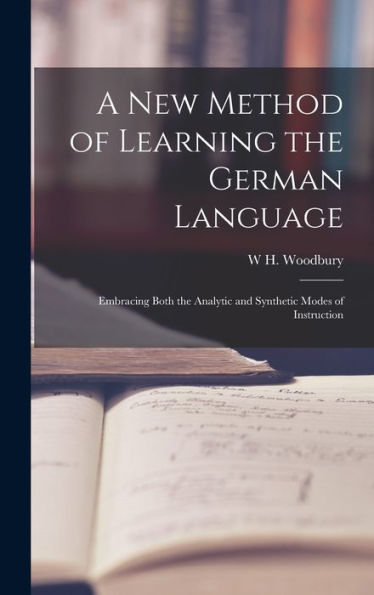 A New Method Of Learning The German Language: Embracing Both The Analytic And Synthetic Modes Of Instruction