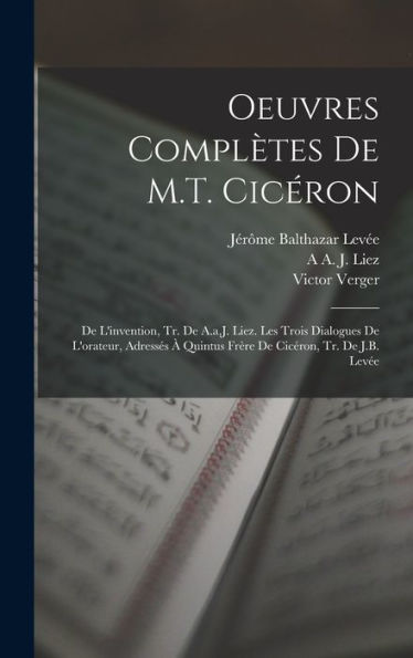 Oeuvres Compl?Es De M.T. Cicéron: De L'Invention, Tr. De A.A.J. Liez. Les Trois Dialogues De L'Orateur, Adresses ?Quintus Frère De Cicéron, Tr. De J.B. Lev? (French Edition)